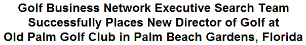 Golf Business Network Executive Search Team Successfully Places New Director of Golf at Old Palm Golf Club in Palm Beach Gardens, Florida