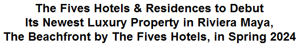 The Fives Hotels & Residences to Debut Its Newest Luxury Property in Riviera Maya, The Beachfront by The Fives Hotels, in Spring 2024