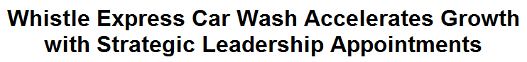 Whistle Express Car Wash Accelerates Growth with Strategic Leadership Appointments